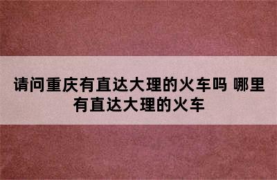 请问重庆有直达大理的火车吗 哪里有直达大理的火车